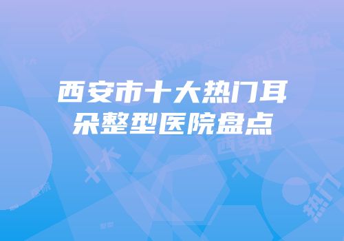 西安市十大热门耳朵整型医院盘点