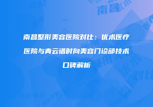 南昌整形美容医院对比：优术医疗医院与青云谱时向美容门诊部技术口碑解析