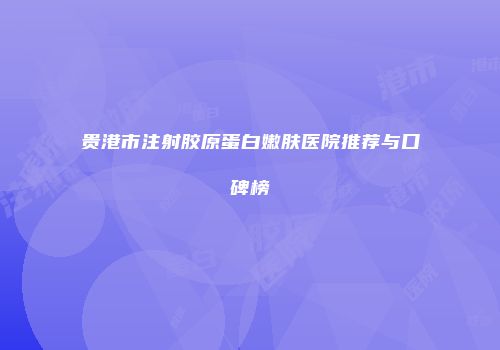 贵港市注射胶原蛋白嫩肤医院推荐与口碑榜