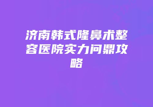 济南韩式隆鼻术整容医院实力问鼎攻略