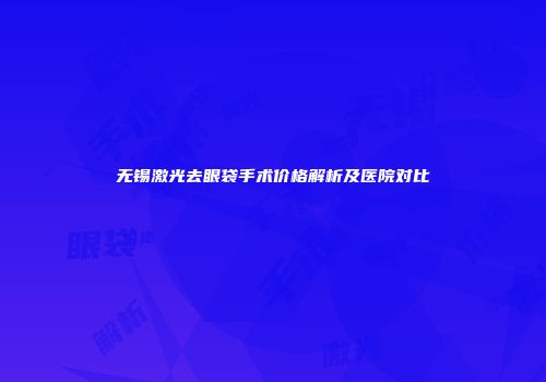 无锡激光去眼袋手术价格解析及医院对比