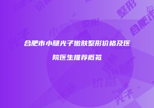 合肥市小腿光子嫩肤整形价格及医院医生推荐概览