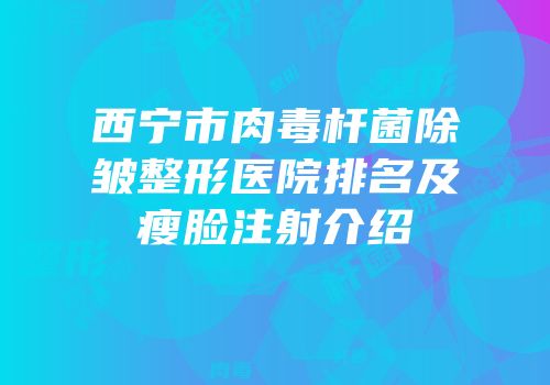 西宁市肉毒杆菌除皱整形医院排名及瘦脸注射介绍