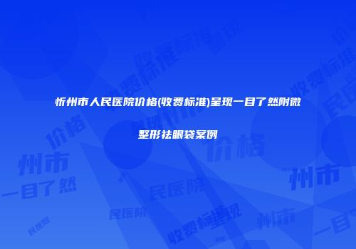 忻州市人民医院价格(收费标准)呈现一目了然附微整形祛眼袋案例