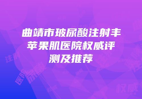 曲靖市玻尿酸注射丰苹果肌医院权威评测及推荐