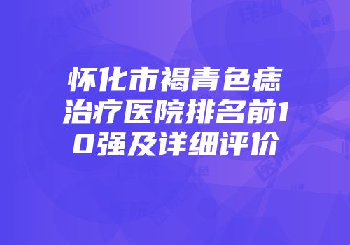 怀化市褐青色痣治疗医院排名前10强及详细评价
