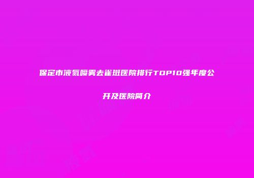 保定市液氮喷雾去雀斑医院排行TOP10强年度公开及医院简介