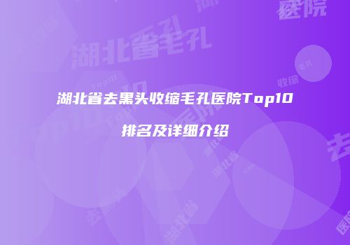 湖北省去黑头收缩毛孔医院Top10排名及详细介绍
