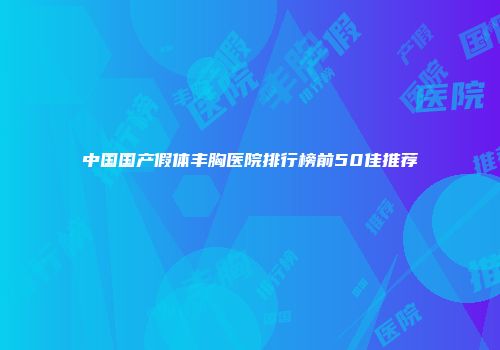 中国国产假体丰胸医院排行榜前50佳推荐