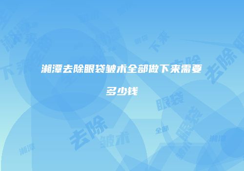 湘潭去除眼袋皱术全部做下来需要多少钱