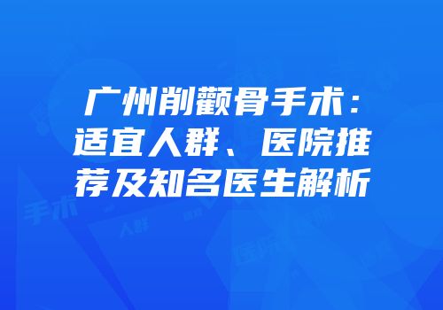 广州削颧骨手术：适宜人群、医院推荐及知名医生解析