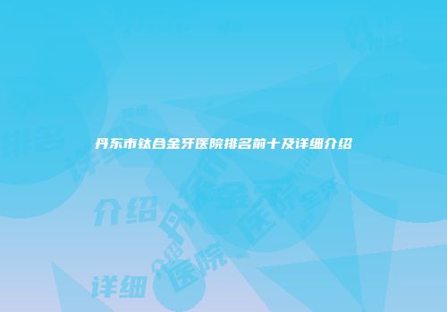 丹东市钛合金牙医院排名前十及详细介绍