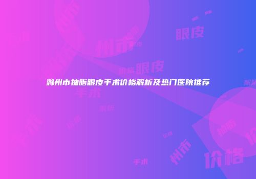 滁州市抽脂眼皮手术价格解析及热门医院推荐