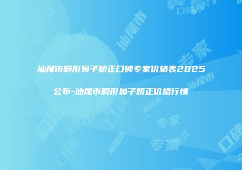汕尾市畸形鼻子矫正口碑专家价格表2025公布-汕尾市畸形鼻子矫正价格行情