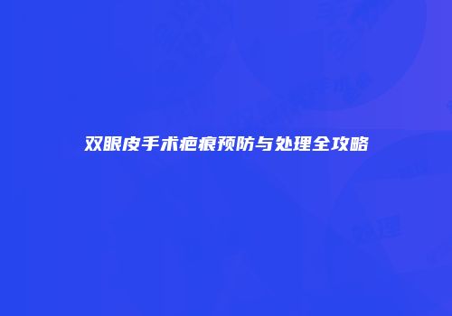 双眼皮手术疤痕预防与处理全攻略