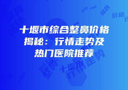 十堰市综合整鼻价格揭秘：行情走势及热门医院推荐