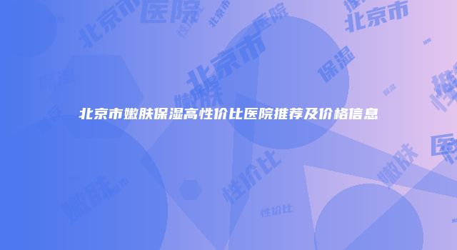 北京市嫩肤保湿高性价比医院推荐及价格信息