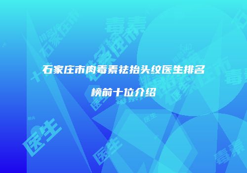 石家庄市肉毒素祛抬头纹医生排名榜前十位介绍