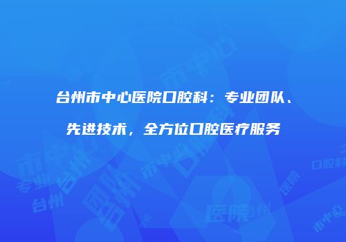 台州市中心医院口腔科：专业团队、先进技术，全方位口腔医疗服务