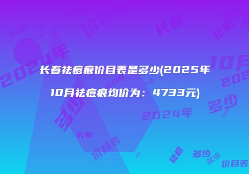 长春祛痘痕价目表是多少(2025年10月祛痘痕均价为：4733元)