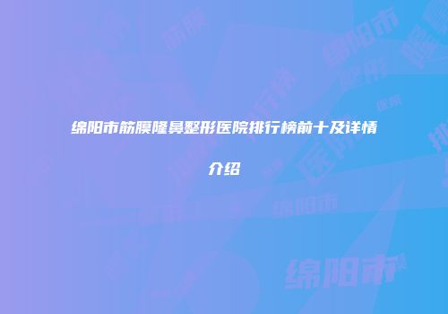 绵阳市筋膜隆鼻整形医院排行榜前十及详情介绍