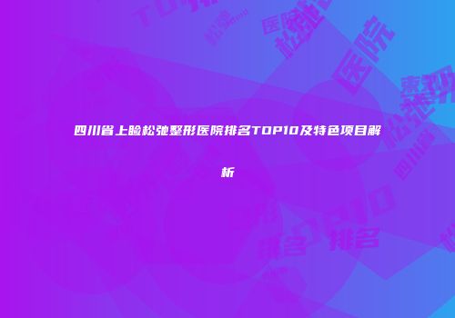 四川省上睑松弛整形医院排名TOP10及特色项目解析