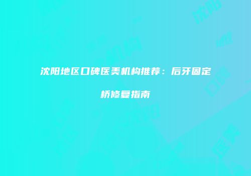 沈阳地区口碑医美机构推荐：后牙固定桥修复指南