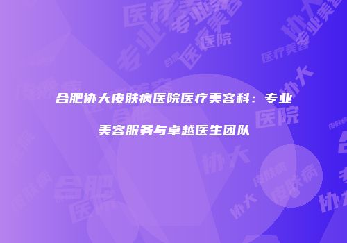 合肥协大皮肤病医院医疗美容科：专业美容服务与卓越医生团队