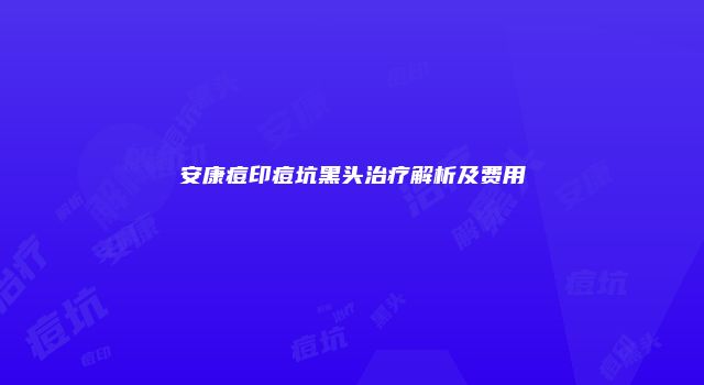 安康痘印痘坑黑头治疗解析及费用