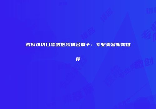 微创小切口除皱医院排名前十：专业美容机构推荐