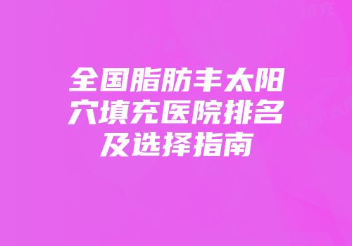 全国脂肪丰太阳穴填充医院排名及选择指南