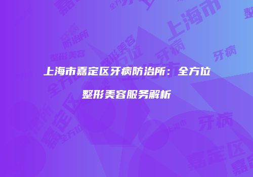 上海市嘉定区牙病防治所：全方位整形美容服务解析