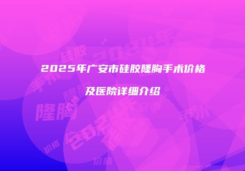 2025年广安市硅胶隆胸手术价格及医院详细介绍