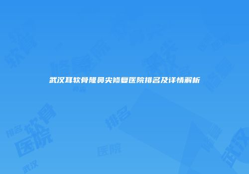 武汉耳软骨隆鼻尖修复医院排名及详情解析