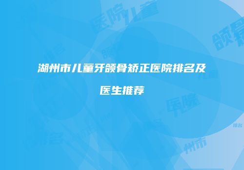 湖州市儿童牙颌骨矫正医院排名及医生推荐