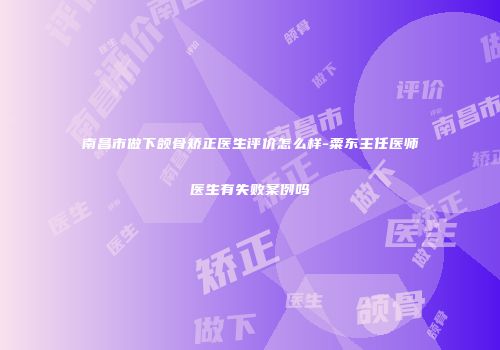 南昌市做下颌骨矫正医生评价怎么样-粟东主任医师医生有失败案例吗