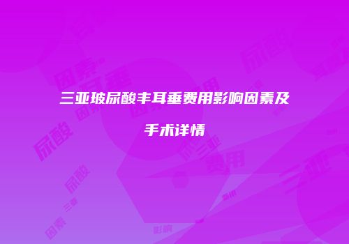 三亚玻尿酸丰耳垂费用影响因素及手术详情