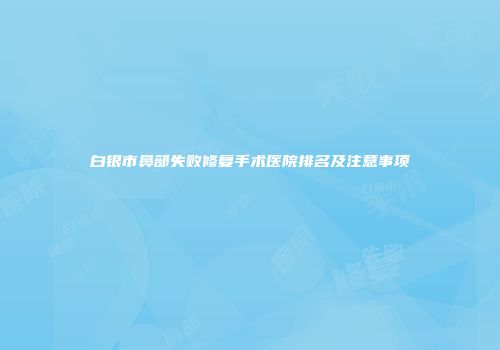 白银市鼻部失败修复手术医院排名及注意事项