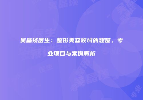 吴晶琰医生：整形美容领域的翘楚，专业项目与案例解析