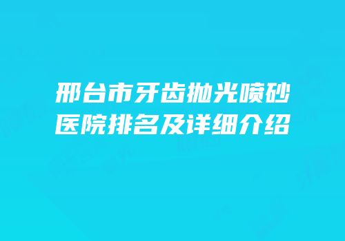 邢台市牙齿抛光喷砂医院排名及详细介绍