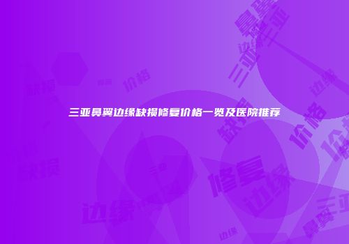 三亚鼻翼边缘缺损修复价格一览及医院推荐