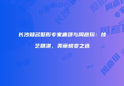 长沙知名整形专家唐颂与周彦玢：技艺精湛，美丽蜕变之选