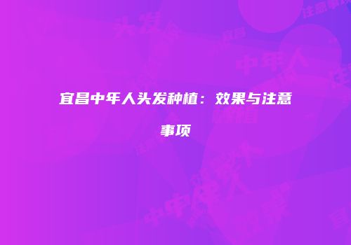 宜昌中年人头发种植：效果与注意事项