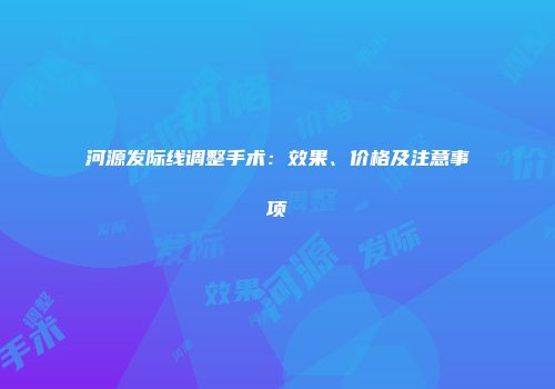 河源发际线调整手术：效果、价格及注意事项