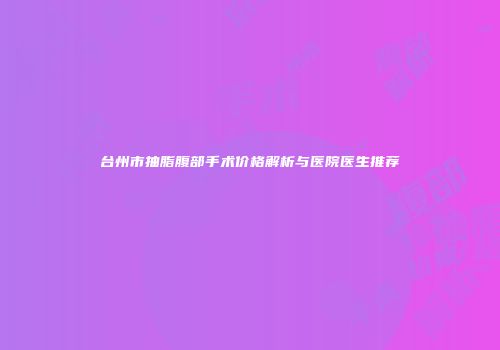 台州市抽脂腹部手术价格解析与医院医生推荐