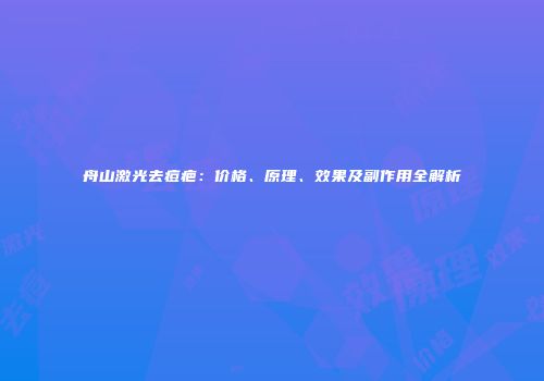 舟山激光去痘疤：价格、原理、效果及副作用全解析
