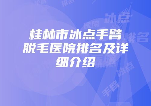 桂林市冰点手臂脱毛医院排名及详细介绍