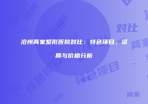 沧州两家整形医院对比：特色项目、资质与价格分析