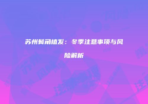 苏州鬓角植发：冬季注意事项与风险解析