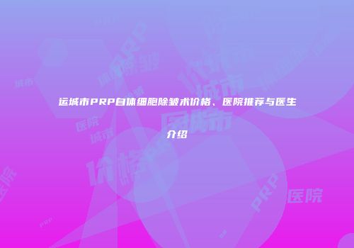 运城市PRP自体细胞除皱术价格、医院推荐与医生介绍